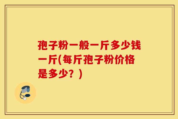 孢子粉一般一斤多少钱一斤(每斤孢子粉价格是多少？)
