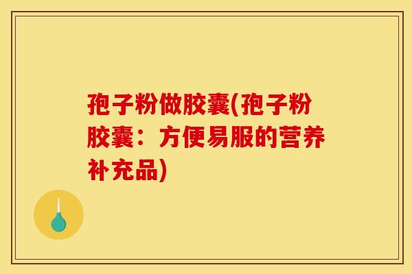 孢子粉做胶囊(孢子粉胶囊：方便易服的营养补充品)