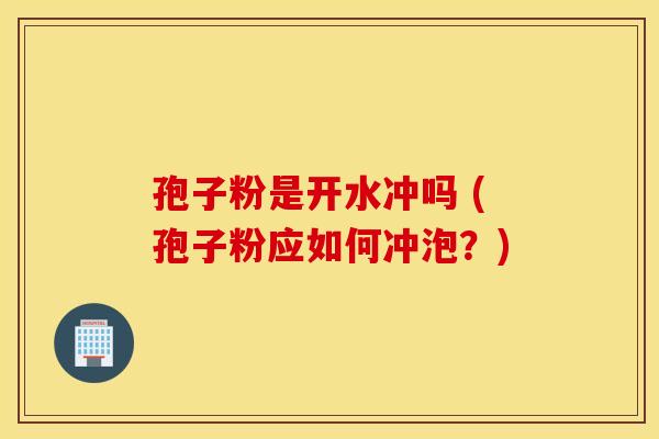 孢子粉是开水冲吗 (孢子粉应如何冲泡？)