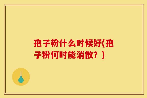 孢子粉什么时候好(孢子粉何时能消散？)