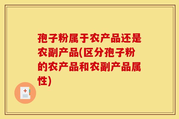 孢子粉属于农产品还是农副产品(区分孢子粉的农产品和农副产品属性)