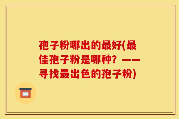 孢子粉哪出的最好(最佳孢子粉是哪种？——寻找最出色的孢子粉)