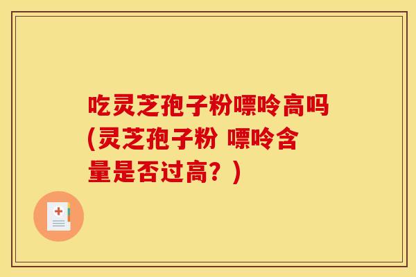 吃灵芝孢子粉嘌呤高吗(灵芝孢子粉 嘌呤含量是否过高？)