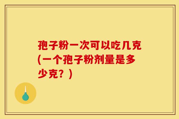 孢子粉一次可以吃几克(一个孢子粉剂量是多少克？)