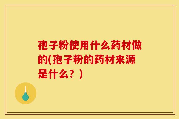 孢子粉使用什么药材做的(孢子粉的药材来源是什么？)