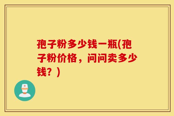 孢子粉多少钱一瓶(孢子粉价格，问问卖多少钱？)