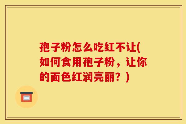 孢子粉怎么吃红不让(如何食用孢子粉，让你的面色红润亮丽？)