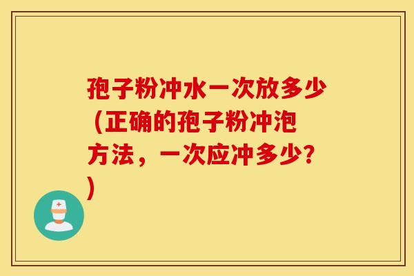孢子粉冲水一次放多少 (正确的孢子粉冲泡方法，一次应冲多少？)