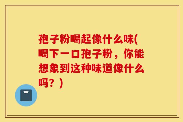 孢子粉喝起像什么味(喝下一口孢子粉，你能想象到这种味道像什么吗？)