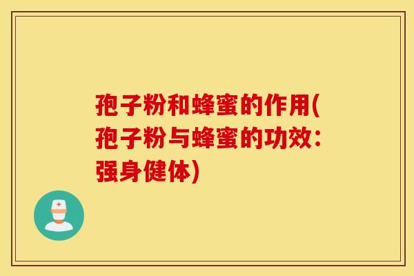 孢子粉和蜂蜜的作用(孢子粉与蜂蜜的功效：强身健体)