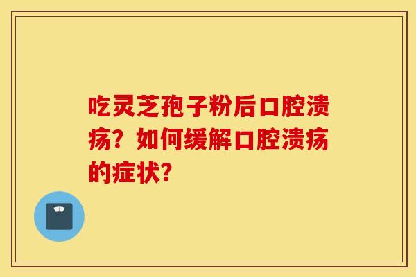 吃灵芝孢子粉后口腔溃疡?如何缓解口腔溃疡的症状? 吃灵芝孢子粉后口腔溃疡?如何缓解口腔溃疡的症状?