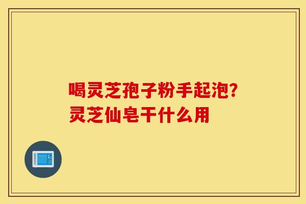 喝灵芝孢子粉手起泡？灵芝仙皂干什么用