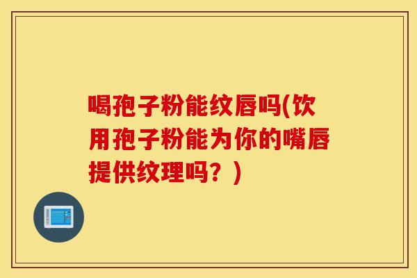 喝孢子粉能纹唇吗(饮用孢子粉能为你的嘴唇提供纹理吗？)