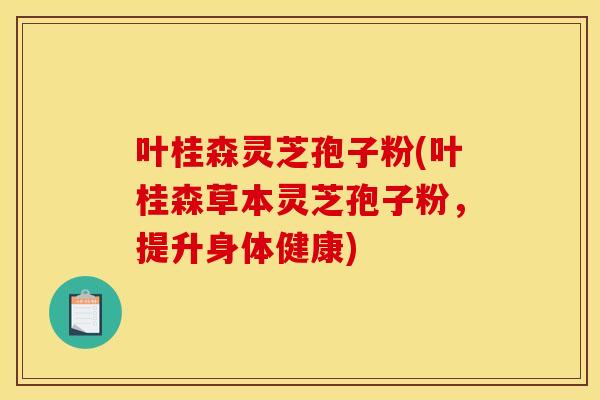 叶桂森灵芝孢子粉(叶桂森草本灵芝孢子粉，提升身体健康)