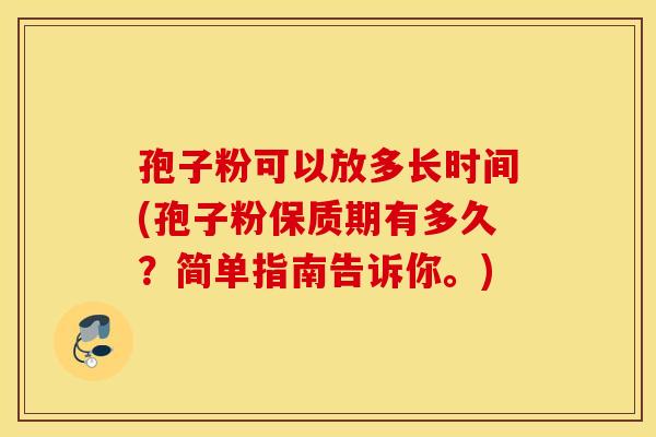孢子粉可以放多长时间(孢子粉保质期有多久？简单指南告诉你。)