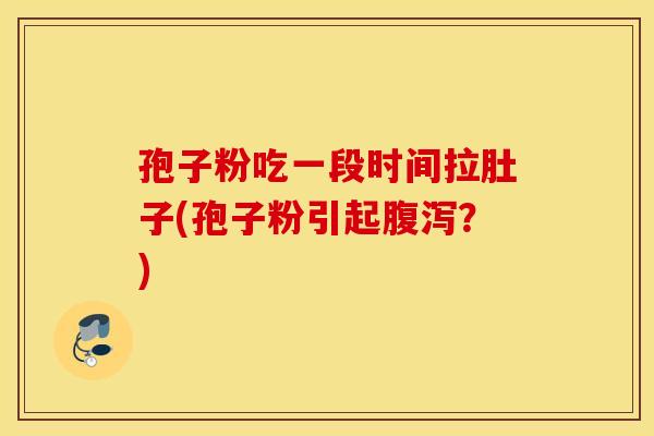 孢子粉吃一段时间拉肚子(孢子粉引起腹泻?) 孢子粉吃一段时间拉肚子(孢子粉引起腹泻?)