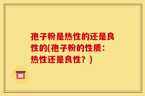 孢子粉是热性的还是良性的(孢子粉的性质:热性还是良性?) 孢子粉是热性的还是良性的(孢子粉的性质:热性还是良性?)