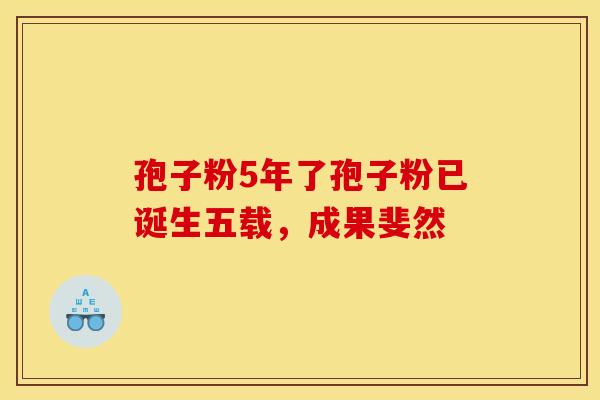 孢子粉5年了孢子粉已诞生五载，成果斐然