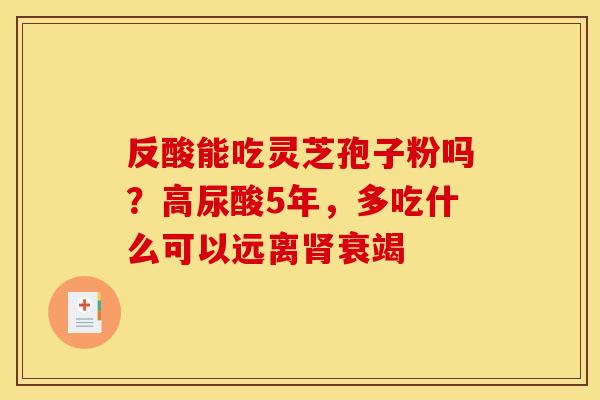反酸能吃灵芝孢子粉吗？高尿酸5年，多吃什么可以远离肾衰竭