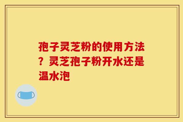 孢子灵芝粉的使用方法？灵芝孢子粉开水还是温水泡