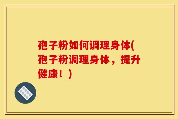 孢子粉如何调理身体(孢子粉调理身体，提升健康！)