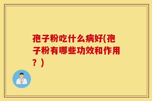 孢子粉吃什么病好(孢子粉有哪些功效和作用？)