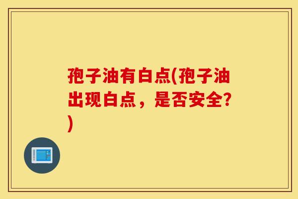孢子油有白点(孢子油出现白点,是否安全?) 孢子油有白点(孢子油出现白点,是否安全?)