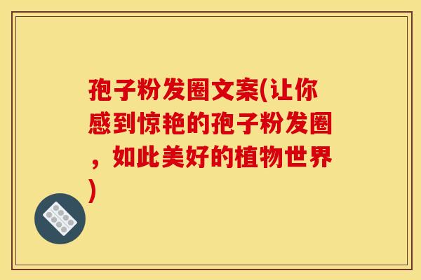 孢子粉发圈文案(让你感到惊艳的孢子粉发圈,如此美好的植物世界) 孢子粉发圈文案(让你感到惊艳的孢子粉发圈,如此美好的植物世界)