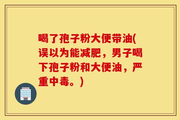 喝了孢子粉大便带油(误以为能减肥，男子喝下孢子粉和大便油，严重中毒。)