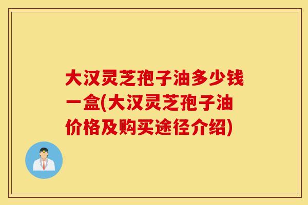 大汉灵芝孢子油多少钱一盒(大汉灵芝孢子油价格及购买途径介绍)