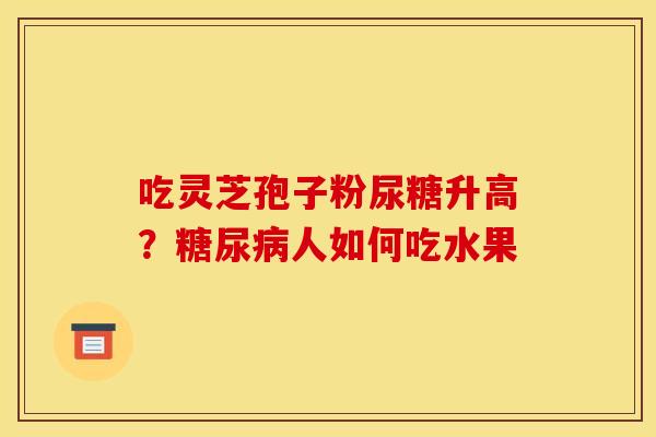 吃灵芝孢子粉尿糖升高？糖尿病人如何吃水果