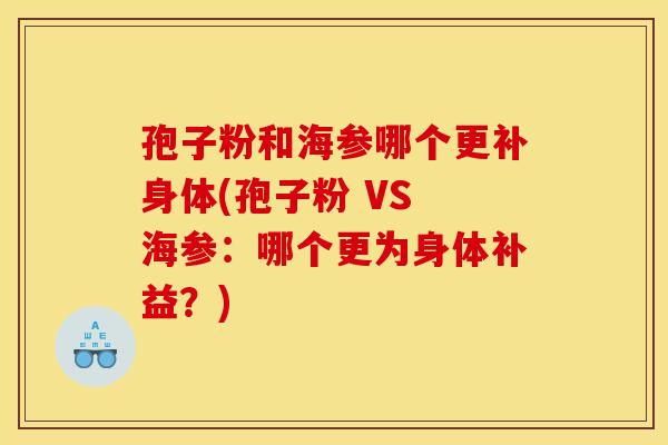 孢子粉和海参哪个更补身体(孢子粉 VS 海参:哪个更为身体补益?) 孢子粉和海参哪个更补身体(孢子粉 VS 海参:哪个更为身体补益?)