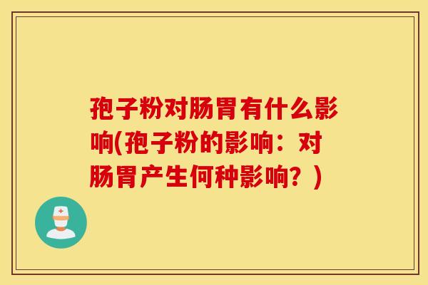 孢子粉对肠胃有什么影响(孢子粉的影响：对肠胃产生何种影响？)
