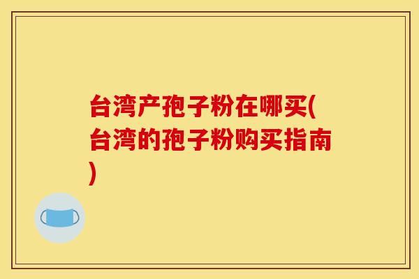 台湾产孢子粉在哪买(台湾的孢子粉购买指南)