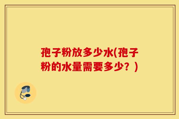 孢子粉放多少水(孢子粉的水量需要多少?) 孢子粉放多少水(孢子粉的水量需要多少?)