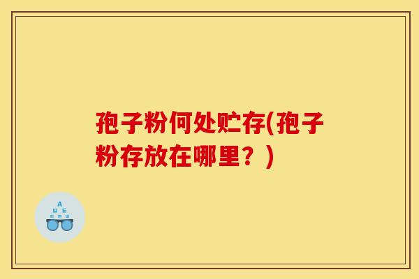 孢子粉何处贮存(孢子粉存放在哪里?) 孢子粉何处贮存(孢子粉存放在哪里?)
