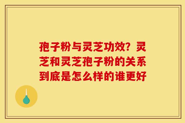 孢子粉与灵芝功效?灵芝和灵芝孢子粉的关系到底是怎么样的谁更好 孢子粉与灵芝功效?灵芝和灵芝孢子粉的关系到底是怎么样的谁更好