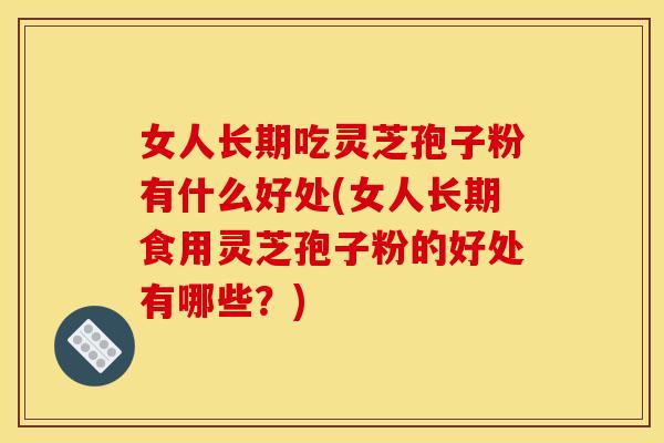 女人长期吃灵芝孢子粉有什么好处(女人长期食用灵芝孢子粉的好处有哪些?) 女人长期吃灵芝孢子粉有什么好处(女人长期食用灵芝孢子粉的好处有哪些?)