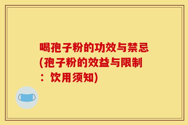 喝孢子粉的功效与禁忌(孢子粉的效益与限制:饮用须知) 喝孢子粉的功效与禁忌(孢子粉的效益与限制:饮用须知)