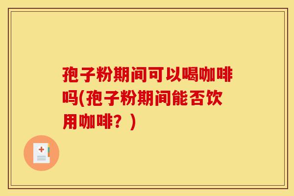 孢子粉期间可以喝咖啡吗(孢子粉期间能否饮用咖啡？)