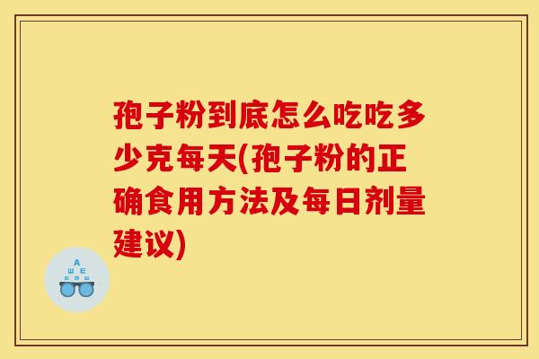 孢子粉到底怎么吃吃多少克每天(孢子粉的正确食用方法及每日剂量建议) 孢子粉到底怎么吃吃多少克每天(孢子粉的正确食用方法及每日剂量建议)