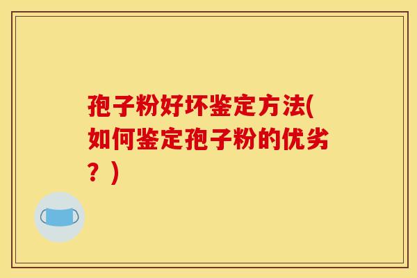 孢子粉好坏鉴定方法(如何鉴定孢子粉的优劣?) 孢子粉好坏鉴定方法(如何鉴定孢子粉的优劣?)