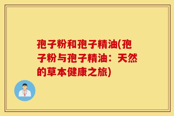 孢子粉和孢子精油(孢子粉与孢子精油:天然的草本健康之旅) 孢子粉和孢子精油(孢子粉与孢子精油:天然的草本健康之旅)