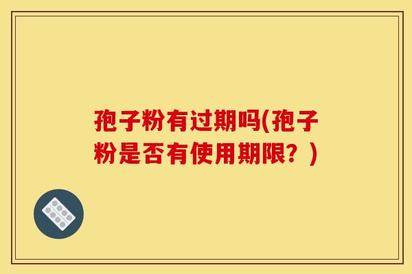 孢子粉有过期吗(孢子粉是否有使用期限?) 孢子粉有过期吗(孢子粉是否有使用期限?)