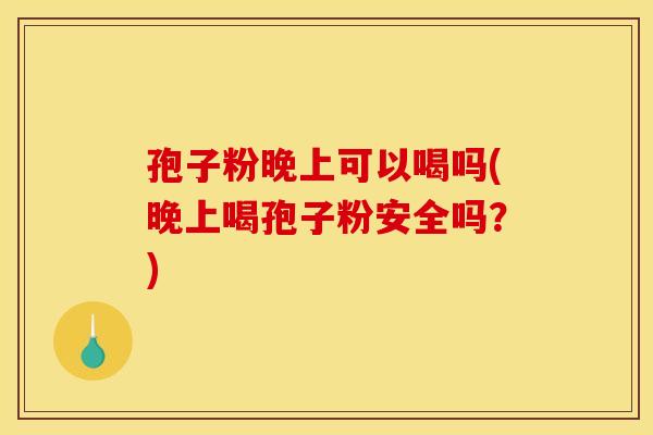 孢子粉晚上可以喝吗(晚上喝孢子粉安全吗?) 孢子粉晚上可以喝吗(晚上喝孢子粉安全吗?)
