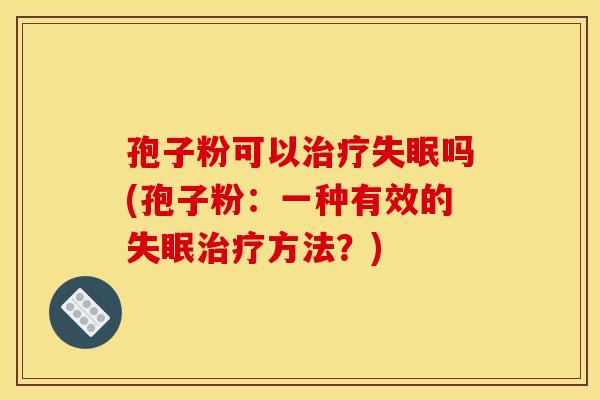 孢子粉可以治疗失眠吗(孢子粉:一种有效的失眠治疗方法?) 孢子粉可以治疗失眠吗(孢子粉:一种有效的失眠治疗方法?)