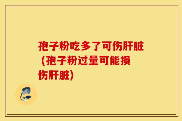 孢子粉吃多了可伤肝脏 (孢子粉过量可能损伤肝脏)