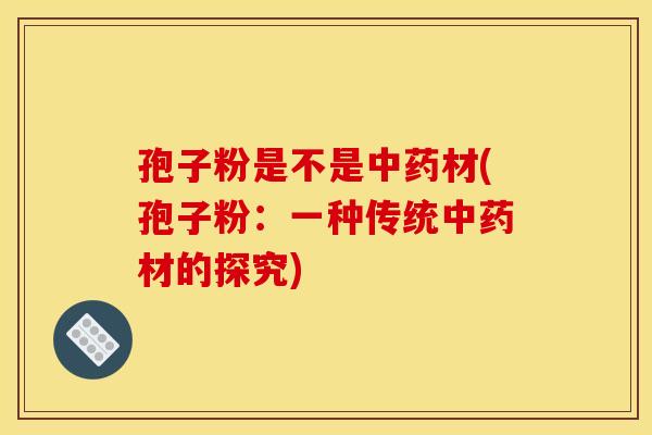孢子粉是不是中药材(孢子粉:一种传统中药材的探究) 孢子粉是不是中药材(孢子粉:一种传统中药材的探究)