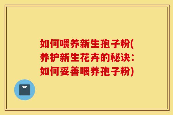如何喂养新生孢子粉(养护新生花卉的秘诀:如何妥善喂养孢子粉) 如何喂养新生孢子粉(养护新生花卉的秘诀:如何妥善喂养孢子粉)