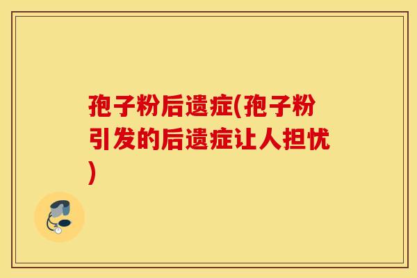 孢子粉后遗症(孢子粉引发的后遗症让人担忧) 孢子粉后遗症(孢子粉引发的后遗症让人担忧)